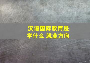 汉语国际教育是学什么 就业方向